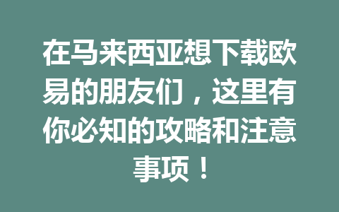 在马来西亚想下载欧易的朋友们，这里有你必知的攻略和注意事项！