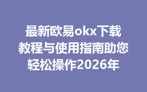 最新欧易okx下载教程与使用指南助您轻松操作2026年