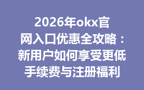 2026年okx官网入口优惠全攻略：新用户如何享受更低手续费与注册福利