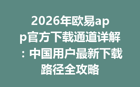 2026年欧易app官方下载通道详解：中国用户最新下载路径全攻略