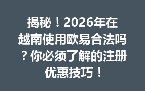 揭秘！2026年在越南使用欧易合法吗？你必须了解的注册优惠技巧！