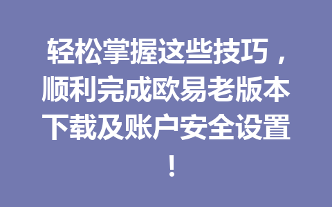 轻松掌握这些技巧,顺利完成欧易老版本下载及账户安全设置!