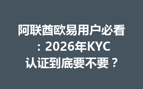 阿联酋欧易用户必看:2026年KYC认证到底要不要?