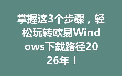 掌握这3个步骤，轻松玩转欧易Windows下载路径2026年！