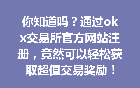 你知道吗?通过okx交易所官方网站注册,竟然可以轻松获取超值交易奖励!