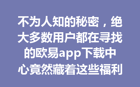 不为人知的秘密，绝大多数用户都在寻找的欧易app下载中心竟然藏着这些福利！