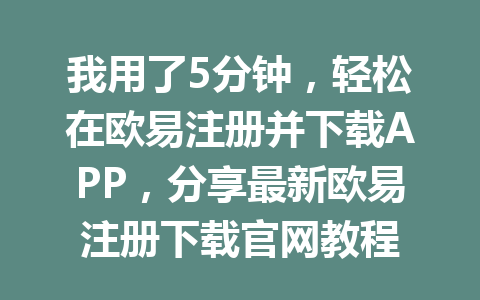 我用了5分钟，轻松在欧易注册并下载APP，分享最新欧易注册下载官网教程