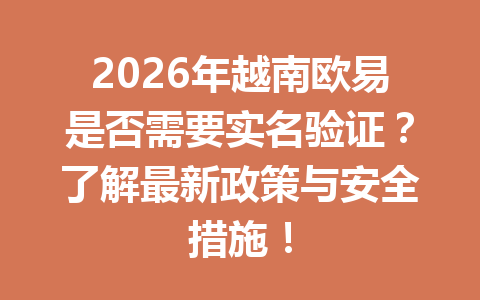 2026年越南欧易是否需要实名验证?了解最新政策与安全措施!