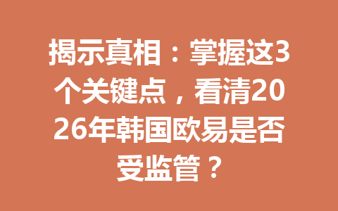 揭示真相：掌握这3个关键点，看清2026年韩国欧易是否受监管？