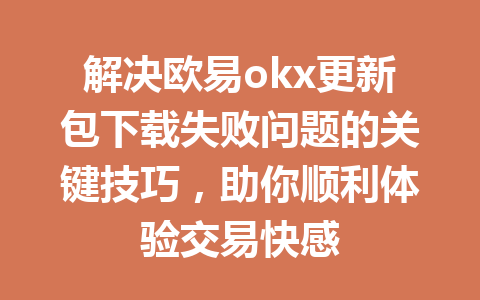 解决欧易okx更新包下载失败问题的关键技巧,助你顺利体验交易快感