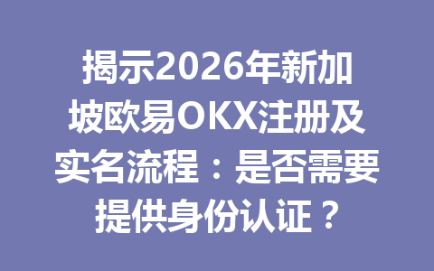 揭示2026年新加坡欧易OKX注册及实名流程：是否需要提供身份认证？