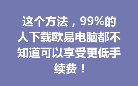 这个方法,99%的人下载欧易电脑都不知道可以享受更低手续费!