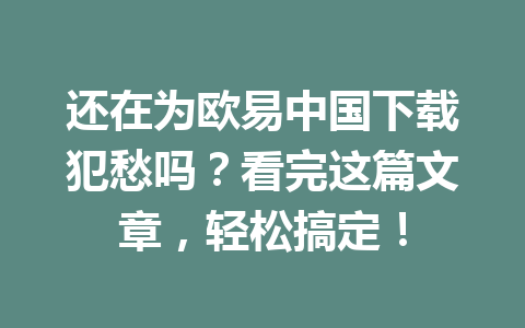 还在为欧易中国下载犯愁吗？看完这篇文章，轻松搞定！