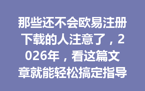 那些还不会欧易注册下载的人注意了，2026年，看这篇文章就能轻松搞定指导！