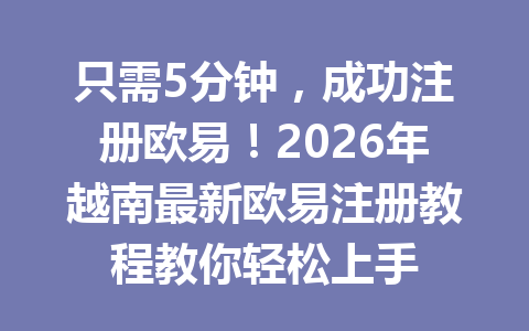 只需5分钟,成功注册欧易!2026年越南最新欧易注册教程教你轻松上手