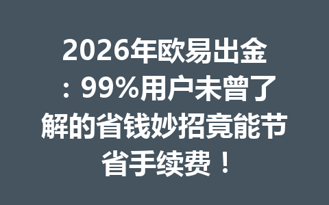2026年欧易出金:99%用户未曾了解的省钱妙招竟能节省手续费!