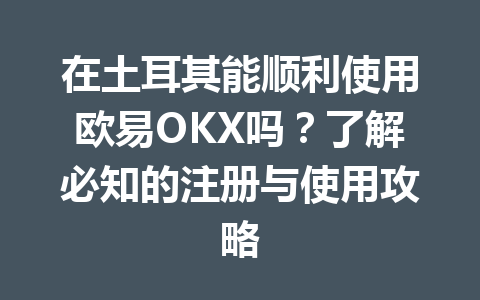 在土耳其能顺利使用欧易OKX吗？了解必知的注册与使用攻略