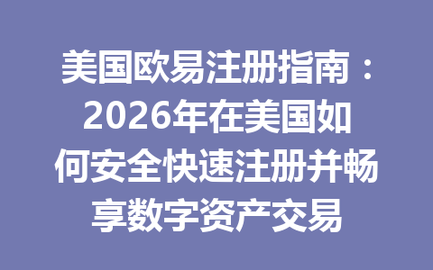 美国欧易注册指南:2026年在美国如何安全快速注册并畅享数字资产交易