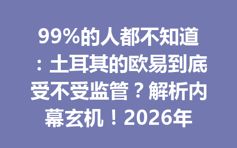 99%的人都不知道:土耳其的欧易到底受不受监管?解析内幕玄机!2026年