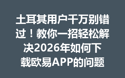 土耳其用户千万别错过！教你一招轻松解决2026年如何下载欧易APP的问题！