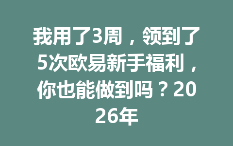我用了3周,领到了5次欧易新手福利,你也能做到吗?2026年