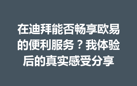 在迪拜能否畅享欧易的便利服务?我体验后的真实感受分享