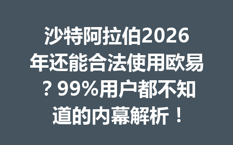 沙特阿拉伯2026年还能合法使用欧易?99%用户都不知道的内幕解析!