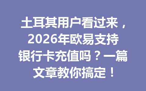 土耳其用户看过来，2026年欧易支持银行卡充值吗？一篇文章教你搞定！