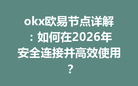 okx欧易节点详解：如何在2026年安全连接并高效使用？