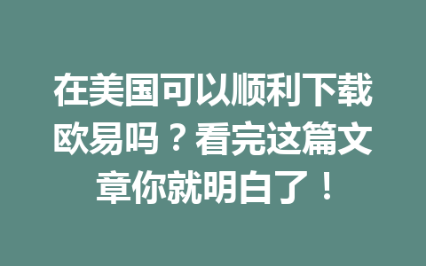 在美国可以顺利下载欧易吗?看完这篇文章你就明白了!