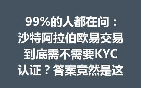 99%的人都在问:沙特阿拉伯欧易交易到底需不需要KYC认证?答案竟然是这样!