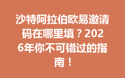 沙特阿拉伯欧易邀请码在哪里填？2026年你不可错过的指南！