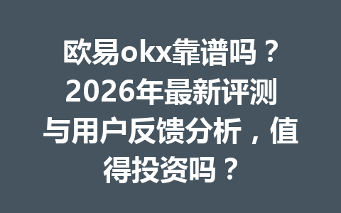 欧易okx靠谱吗？2026年最新评测与用户反馈分析，值得投资吗？