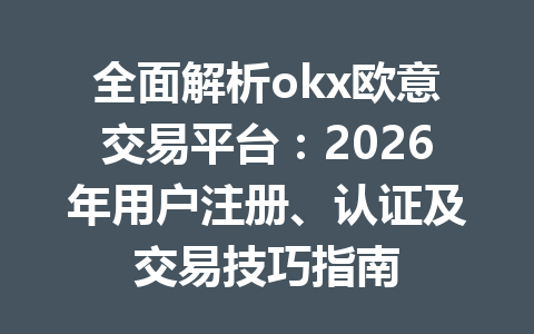 全面解析okx欧意交易平台:2026年用户注册、认证及交易技巧指南