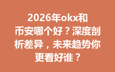 2026年okx和币安哪个好?深度剖析差异,未来趋势你更看好谁?
