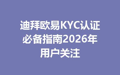 迪拜欧易KYC认证必备指南2026年用户关注