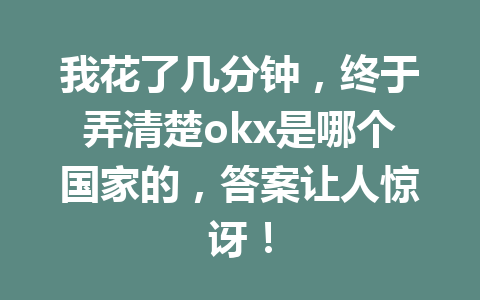 我花了几分钟，终于弄清楚okx是哪个国家的，答案让人惊讶！