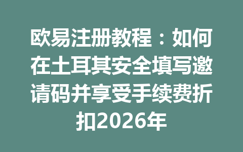 欧易注册教程：如何在土耳其安全填写邀请码并享受手续费折扣2026年