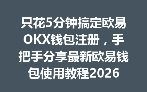 只花5分钟搞定欧易OKX钱包注册,手把手分享最新欧易钱包使用教程2026年!
