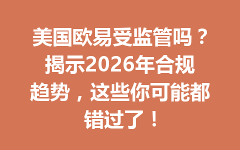 美国欧易受监管吗?揭示2026年合规趋势,这些你可能都错过了!