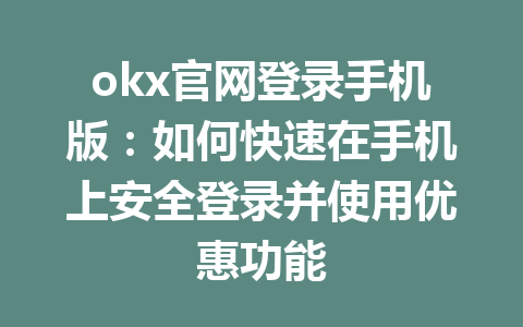 okx官网登录手机版:如何快速在手机上安全登录并使用优惠功能