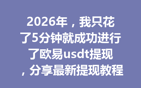 2026年,我只花了5分钟就成功进行了欧易usdt提现,分享最新提现教程!