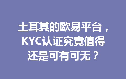 土耳其的欧易平台,KYC认证究竟值得还是可有可无?