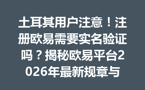 土耳其用户注意！注册欧易需要实名验证吗？揭秘欧易平台2026年最新规章与优惠策略！