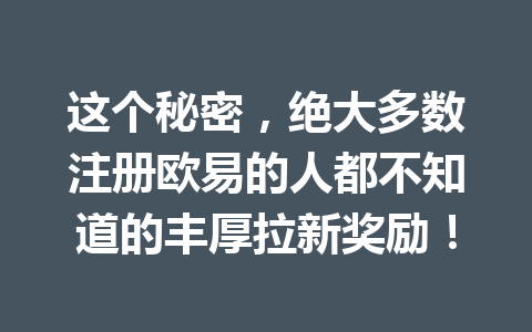 这个秘密,绝大多数注册欧易的人都不知道的丰厚拉新奖励!