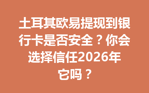 土耳其欧易提现到银行卡是否安全？你会选择信任2026年它吗？