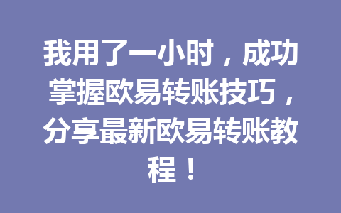 我用了一小时，成功掌握欧易转账技巧，分享最新欧易转账教程！