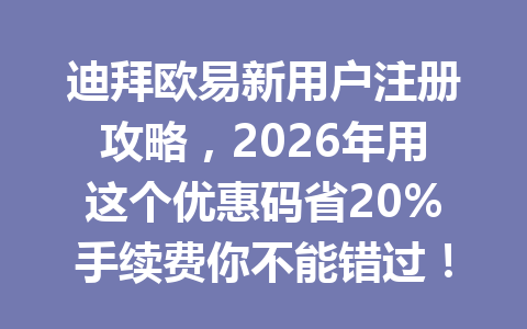 迪拜欧易新用户注册攻略，2026年用这个优惠码省20%手续费你不能错过！