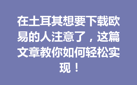 在土耳其想要下载欧易的人注意了，这篇文章教你如何轻松实现！