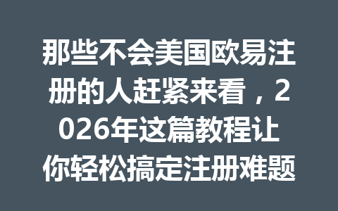 那些不会美国欧易注册的人赶紧来看,2026年这篇教程让你轻松搞定注册难题!